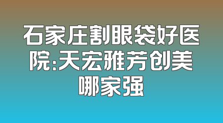 石家庄割眼袋好医院：天宏雅芳创美哪家强