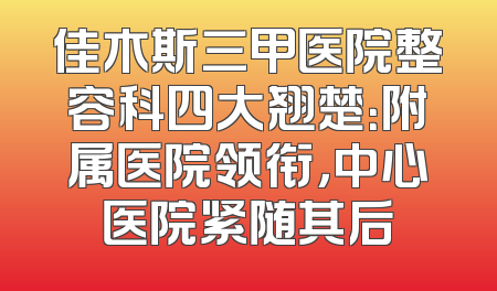 佳木斯三甲医院整容科四大翘楚：附属医院领衔，中心医院紧随其后