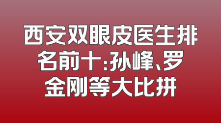 西安双眼皮医生排名前十：孙峰、罗金刚等大比拼