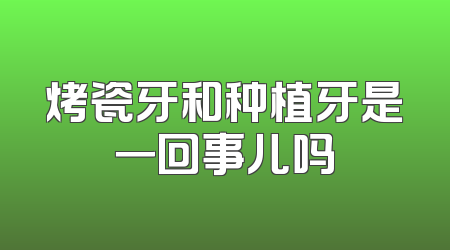 烤瓷牙和种植牙是一回事儿吗