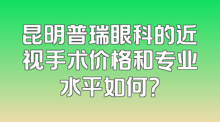 昆明普瑞眼科的近视手术价格和专业水平如何？