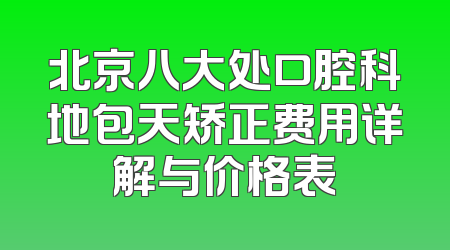 北京八大处口腔科地包天矫正费用详解与价格表