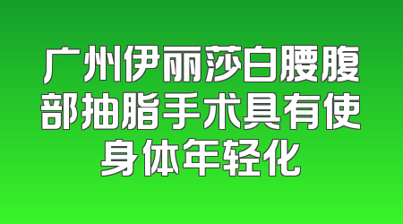 广州伊丽莎白腰腹部抽脂手术具有使身体年轻化