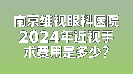 南京维视眼科医院2024年近视手术费用是多少？