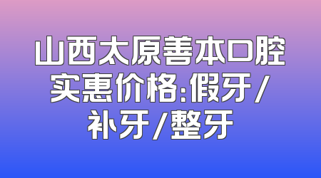 山西太原善本口腔实惠价格：假牙/补牙/整牙