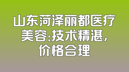 山东菏泽丽都医疗美容：技术精湛，价格合理