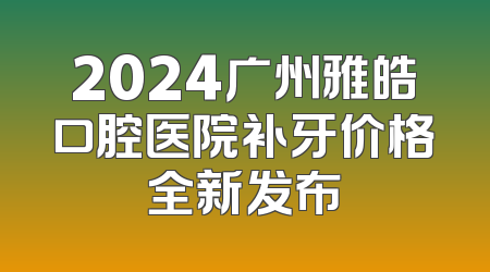 2024广州雅皓口腔医院补牙价格全新发布