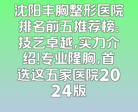 沈阳丰胸整形医院排名前五推荐榜：技艺卓越，实力介绍！专业隆胸，首选这五家医院2024版