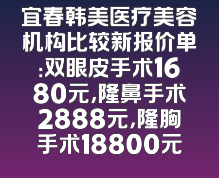 宜春韩美医疗美容机构比较新报价单：双眼皮手术1680元，隆鼻手术2888元，隆胸手术18800元