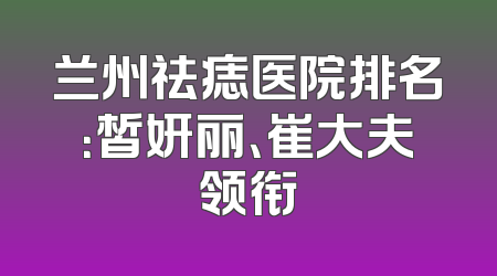 兰州祛痣医院排名：皙妍丽、崔大夫领衔
