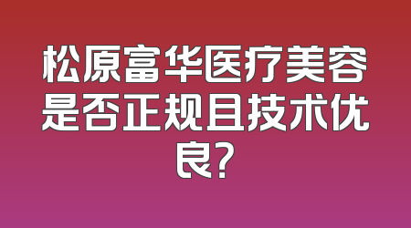 松原富华医疗美容是否正规且技术优良？
