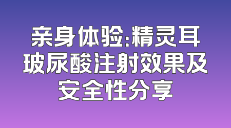 亲身体验：精灵耳玻尿酸注射效果及安全性分享