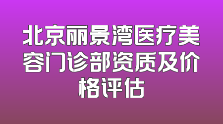 北京丽景湾医疗美容门诊部资质及价格评估