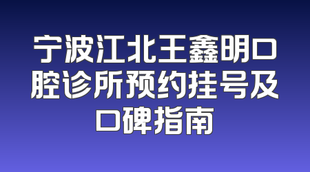 宁波江北王鑫明口腔诊所预约挂号及口碑指南