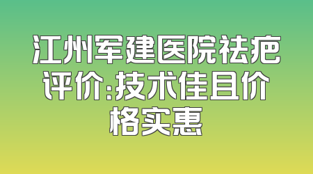 江州军建医院祛疤评价：技术佳且价格实惠
