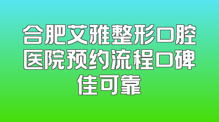 合肥艾雅整形口腔医院预约流程口碑佳可靠
