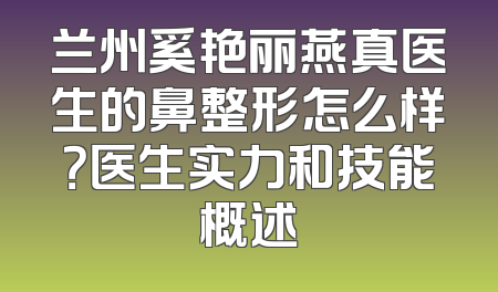 兰州奚艳丽燕真医生的鼻整形怎么样？医生实力和技能概述
