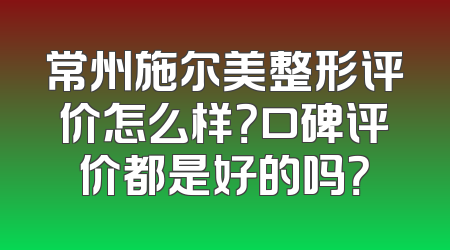 常州施尔美整形评价怎么样？口碑评价都是好的吗？