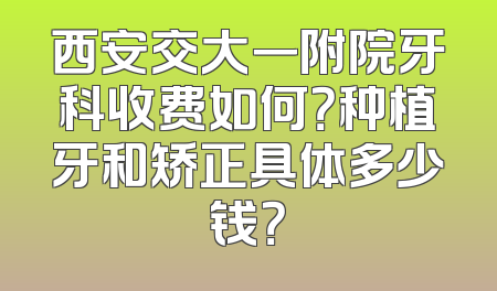 西安交大一附院牙科收费如何？种植牙和矫正具体多少钱？