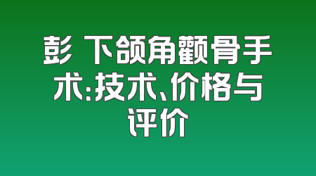彭喆下颌角颧骨手术：技术、价格与评价