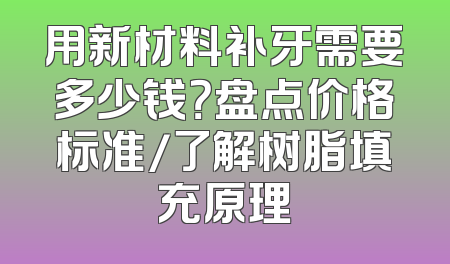 用新材料补牙需要多少钱？盘点价格标准/了解树脂填充原理
