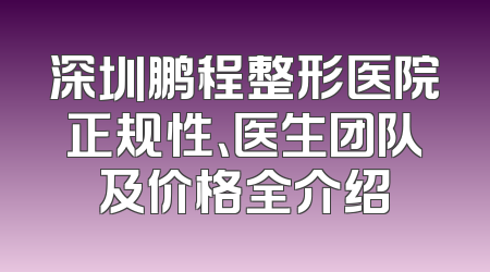 深圳鹏程整形医院正规性、医生团队及价格全介绍