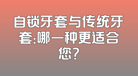 自锁牙套与传统牙套：哪一种更适合您？