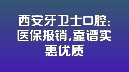 西安牙卫士口腔：医保报销，靠谱实惠优质