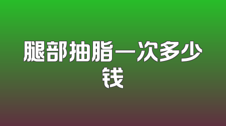 腿部抽脂一次多少钱