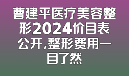 曹建平医疗美容整形2024价目表公开，整形费用一目了然