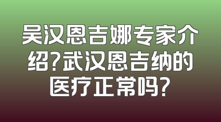 吴汉恩吉娜专家介绍？武汉恩吉纳的医疗正常吗？