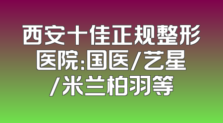 西安十佳正规整形医院：国医/艺星/米兰柏羽等