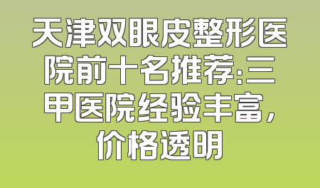 天津双眼皮整形医院前十名推荐：三甲医院经验丰富，价格透明