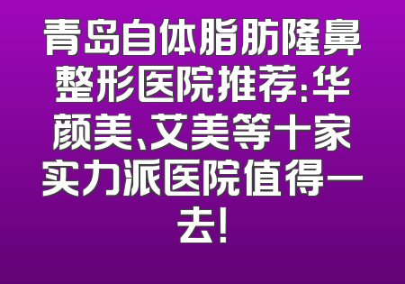 青岛自体脂肪隆鼻整形医院推荐：华颜美、艾美等十家实力派医院值得一去！