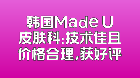韩国Made U皮肤科：技术佳且价格合理，获好评