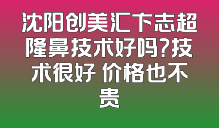 沈阳创美汇卞志超隆鼻技术好吗？技术很好 价格也不贵