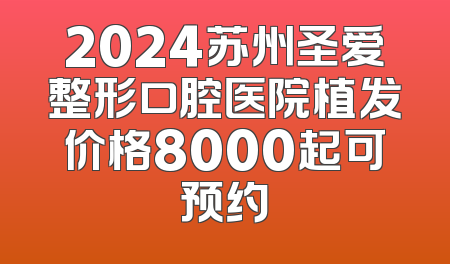 2024苏州圣爱整形口腔医院植发价格8000起可预约