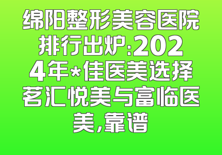 绵阳整形美容医院排行出炉：2024年*佳医美选择茗汇悦美与富临医美，靠谱