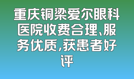 重庆铜梁爱尔眼科医院收费合理、服务优质，获患者好评