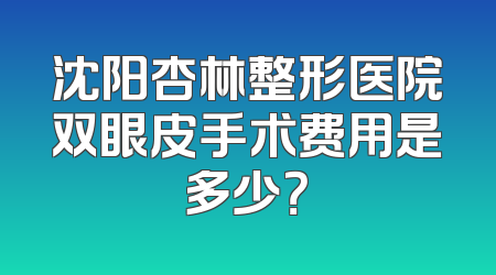 沈阳杏林整形医院双眼皮手术费用是多少？
