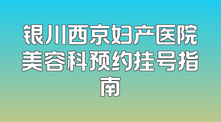 银川西京妇产医院美容科预约挂号指南