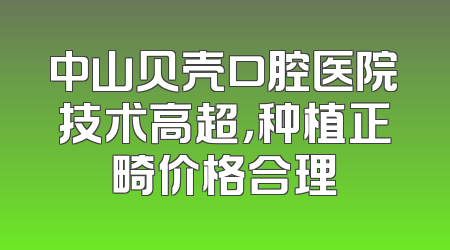 中山贝壳口腔医院技术高超，种植正畸价格合理