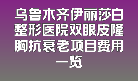 乌鲁木齐伊丽莎白整形医院双眼皮隆胸抗衰老项目费用一览