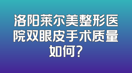 洛阳莱尔美整形医院双眼皮手术质量如何？