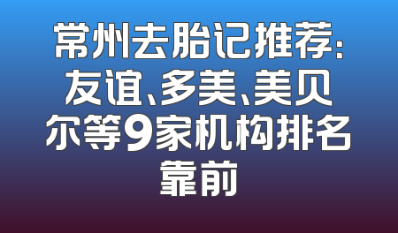 常州去胎记推荐：友谊、多美、美贝尔等9家机构排名靠前