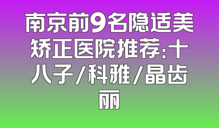 南京前9名隐适美矫正医院推荐：十八子/科雅/晶齿丽
