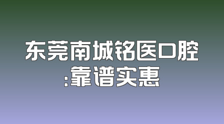 东莞南城铭医口腔：靠谱实惠