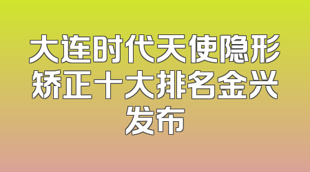 大连时代天使隐形矫正十大排名金兴发布
