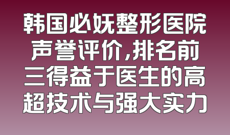 韩国必妩整形医院声誉评价，排名前三得益于医生的高超技术与强大实力