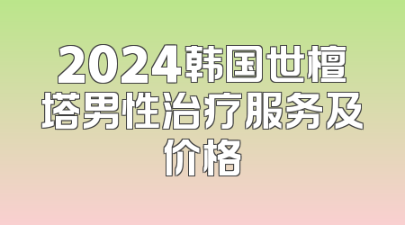 2024韩国世檀塔男性治疗服务及价格